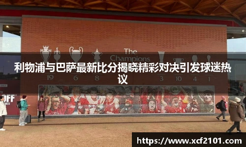 利物浦与巴萨最新比分揭晓精彩对决引发球迷热议