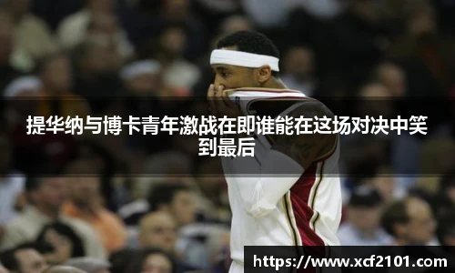 提华纳与博卡青年激战在即谁能在这场对决中笑到最后