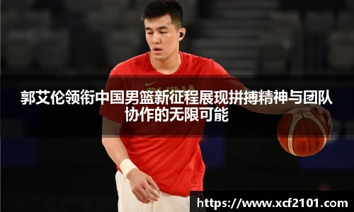 郭艾伦领衔中国男篮新征程展现拼搏精神与团队协作的无限可能
